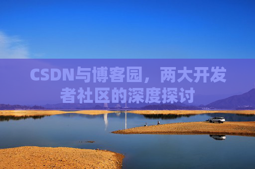 CSDN与博客园,两大开发者社区的深度探讨 CSDN与博客园,两大开发者社区的深度探讨